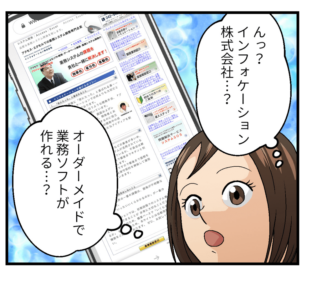 サイトを閲覧していくうちに、システム開発のインフォケーション株式会社を発見。オーダーメイドで自社の業務内容に合せた業務効率化ソフトが作れる事を知る。